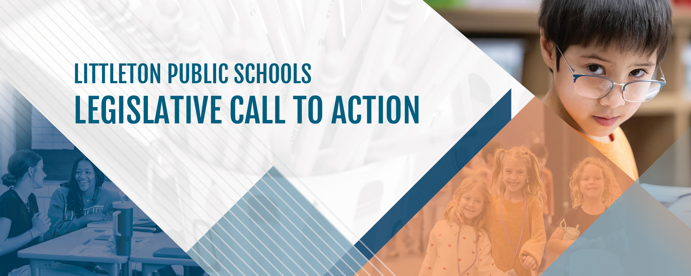 "Littleton Public Schools Legislative Call to Action banner. The background features diagonal white lines over an image of pens. On the left side, a blue-tinted photo shows two high school students smiling and chatting at a table with notebooks and a water bottle. On the right side, an orange-tinted photo shows three young elementary school students smiling, one holding a water bottle and another with a backpack. In the top-right corner, a close-up image of a young child with glasses looking directly at the camera is displayed. The text 'LITTLETON PUBLIC SCHOOLS LEGISLATIVE CALL TO ACTION' is prominently featured in bold, blue uppercase letters.